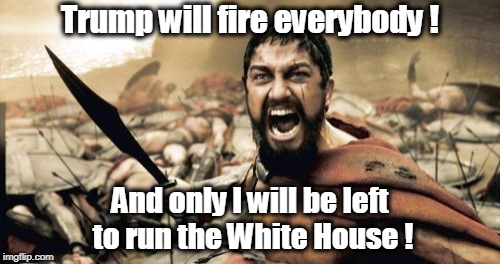 . | Trump will fire everybody ! And only I will be left to run the White House ! | image tagged in memes,sparta leonidas,trump,white house | made w/ Imgflip meme maker