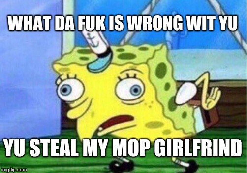 Mocking Spongebob | WHAT DA FUK IS WRONG WIT YU; YU STEAL MY MOP GIRLFRIND | image tagged in memes,mocking spongebob | made w/ Imgflip meme maker