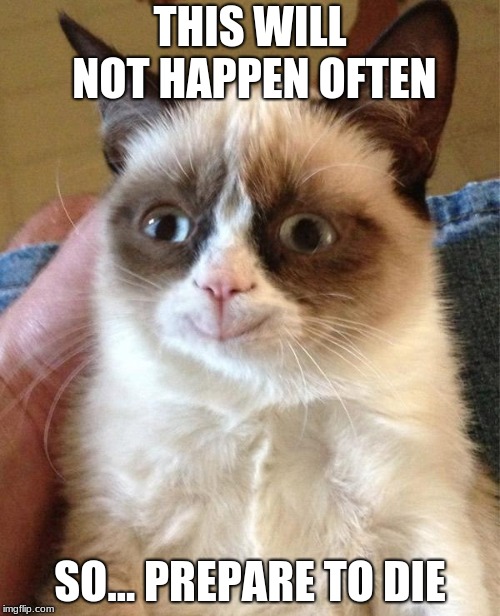 Grumpy Cat Happy | THIS WILL NOT HAPPEN OFTEN; SO... PREPARE TO DIE | image tagged in memes,grumpy cat happy,grumpy cat | made w/ Imgflip meme maker
