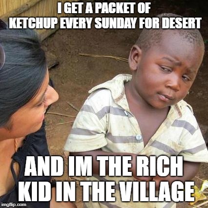 Third World Skeptical Kid Meme | I GET A PACKET OF KETCHUP EVERY SUNDAY FOR DESERT AND IM THE RICH KID IN THE VILLAGE | image tagged in memes,third world skeptical kid | made w/ Imgflip meme maker