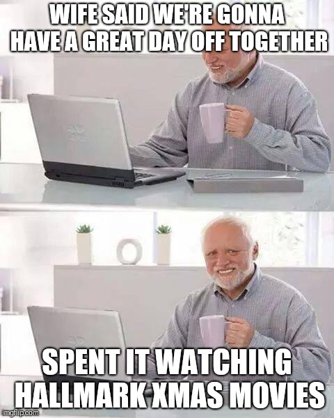 Hide the Pain Harold Meme | WIFE SAID WE'RE GONNA HAVE A GREAT DAY OFF TOGETHER; SPENT IT WATCHING HALLMARK XMAS MOVIES | image tagged in memes,hide the pain harold | made w/ Imgflip meme maker