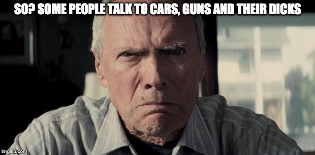Mad Clint Eastwood | SO? SOME PEOPLE TALK TO CARS, GUNS AND THEIR DICKS | image tagged in mad clint eastwood | made w/ Imgflip meme maker