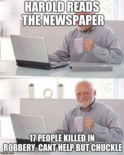 Hide the Pain Harold | HAROLD READS THE NEWSPAPER; 17 PEOPLE KILLED IN ROBBERY,
CANT HELP BUT CHUCKLE | image tagged in memes,hide the pain harold | made w/ Imgflip meme maker