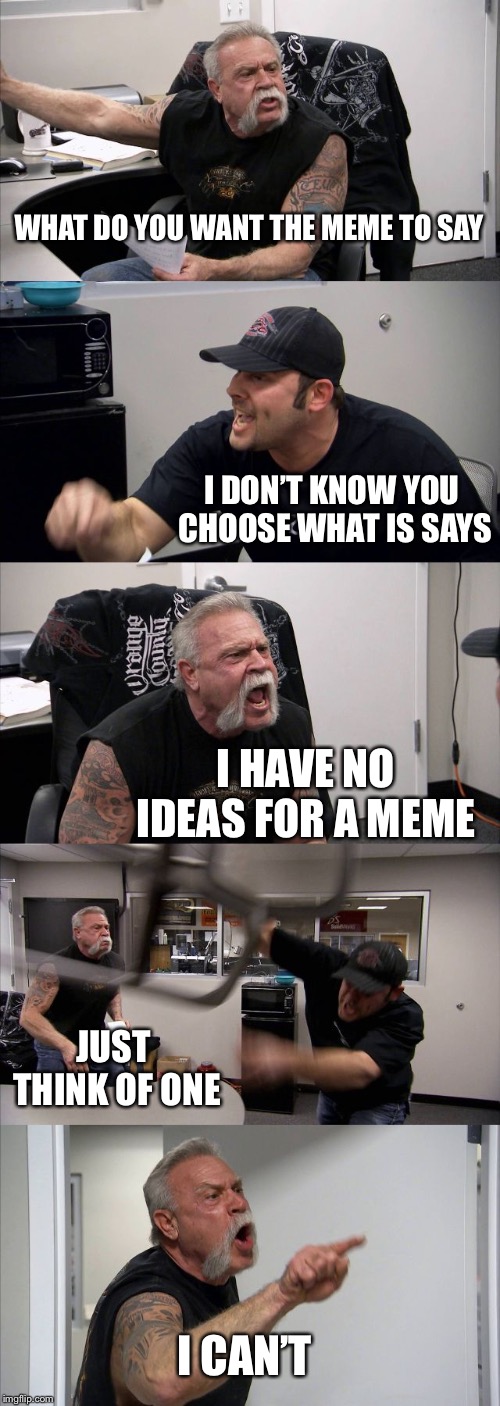 American Chopper Argument | WHAT DO YOU WANT THE MEME TO SAY; I DON’T KNOW YOU CHOOSE WHAT IS SAYS; I HAVE NO IDEAS FOR A MEME; JUST THINK OF ONE; I CAN’T | image tagged in memes,american chopper argument | made w/ Imgflip meme maker