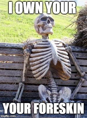 Waiting Skeleton Meme | I OWN YOUR YOUR FORESKIN | image tagged in memes,waiting skeleton | made w/ Imgflip meme maker