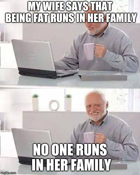 Hide the Pain Harold | MY WIFE SAYS THAT BEING FAT RUNS IN HER FAMILY; NO ONE RUNS IN HER FAMILY | image tagged in memes,hide the pain harold | made w/ Imgflip meme maker