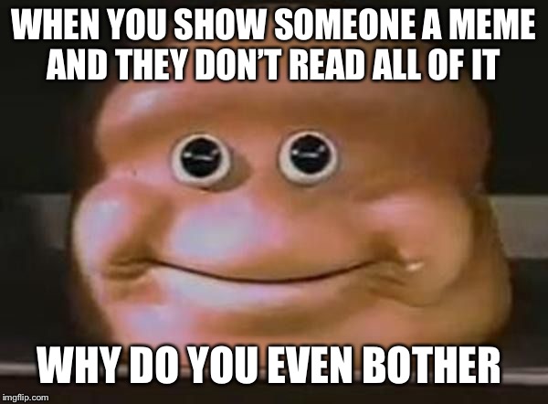 Triged face | WHEN YOU SHOW SOMEONE A MEME AND THEY DON’T READ ALL OF IT; WHY DO YOU EVEN BOTHER | image tagged in triged face | made w/ Imgflip meme maker