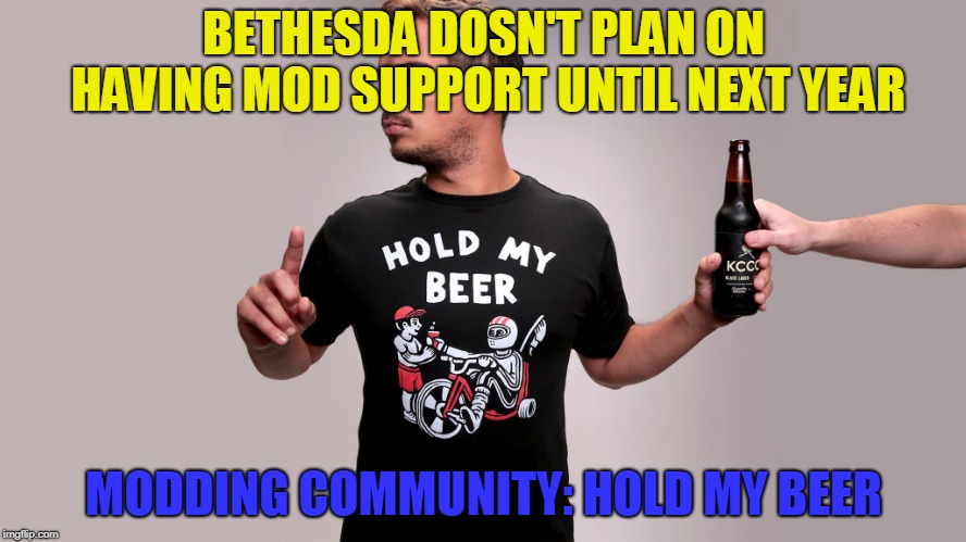 Hold my beer | BETHESDA DOSN'T PLAN ON HAVING MOD SUPPORT UNTIL NEXT YEAR; MODDING COMMUNITY: HOLD MY BEER | image tagged in hold my beer | made w/ Imgflip meme maker