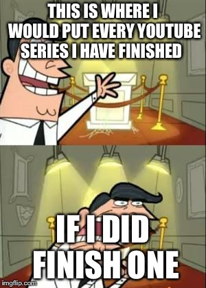 This Is Where I'd Put My Trophy If I Had One | THIS IS WHERE I WOULD PUT EVERY YOUTUBE SERIES I HAVE FINISHED; IF I DID FINISH ONE | image tagged in memes,this is where i'd put my trophy if i had one | made w/ Imgflip meme maker