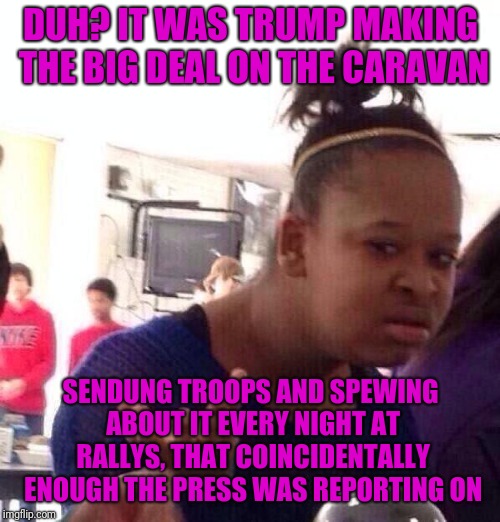Black Girl Wat Meme | DUH? IT WAS TRUMP MAKING THE BIG DEAL ON THE CARAVAN SENDUNG TROOPS AND SPEWING ABOUT IT EVERY NIGHT AT RALLYS, THAT COINCIDENTALLY ENOUGH T | image tagged in memes,black girl wat | made w/ Imgflip meme maker