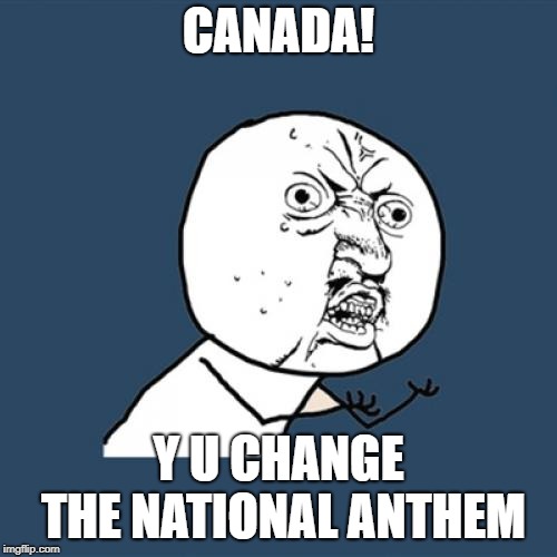 Y U No | CANADA! Y U CHANGE THE NATIONAL ANTHEM | image tagged in memes,y u no | made w/ Imgflip meme maker