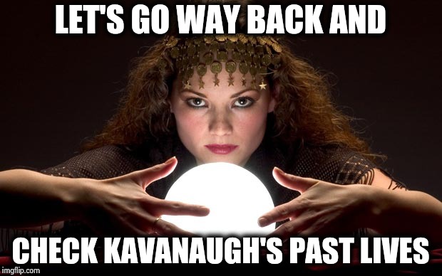 Psychic with Crystal Ball | LET'S GO WAY BACK AND CHECK KAVANAUGH'S PAST LIVES | image tagged in psychic with crystal ball | made w/ Imgflip meme maker