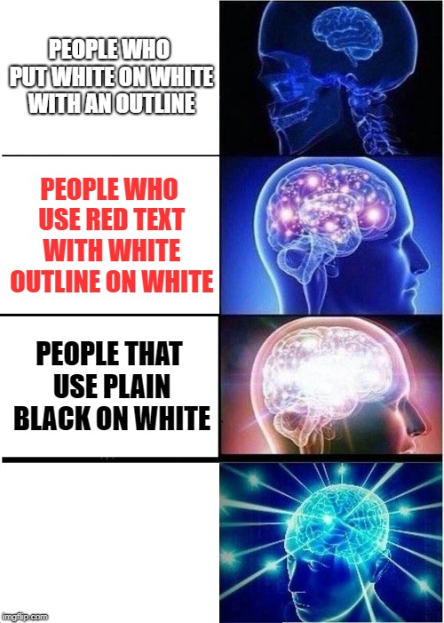 Expanding Brain Meme | PEOPLE WHO PUT WHITE ON WHITE WITH AN OUTLINE; PEOPLE WHO USE RED TEXT WITH WHITE OUTLINE ON WHITE; PEOPLE THAT USE PLAIN BLACK ON WHITE; PEOPLE WHO USE WHITE ON WHITE | image tagged in memes,expanding brain | made w/ Imgflip meme maker