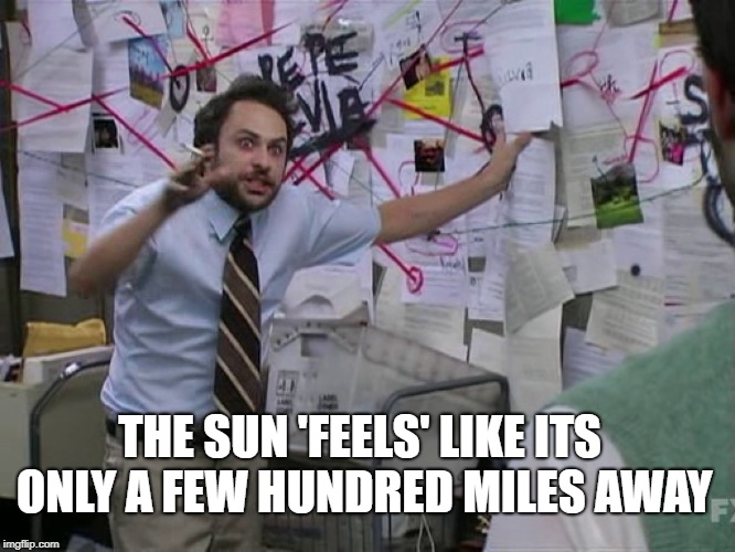 Charlie Conspiracy (Always Sunny in Philidelphia) | THE SUN 'FEELS' LIKE ITS ONLY A FEW HUNDRED MILES AWAY | image tagged in charlie conspiracy always sunny in philidelphia | made w/ Imgflip meme maker