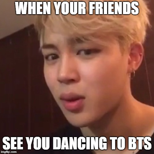 WHEN YOUR FRIENDS; SEE YOU DANCING TO BTS | made w/ Imgflip meme maker