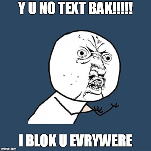 Y U No Meme | Y U NO TEXT BAK!!!!! I BLOK U EVRYWERE | image tagged in memes,y u no | made w/ Imgflip meme maker