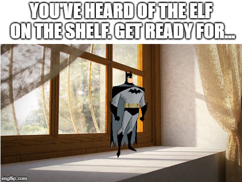 I shall look at the page of whoever figures it out | YOU'VE HEARD OF THE ELF ON THE SHELF. GET READY FOR... | image tagged in batman,memes,window,funny,elf on the shelf,get ready for | made w/ Imgflip meme maker