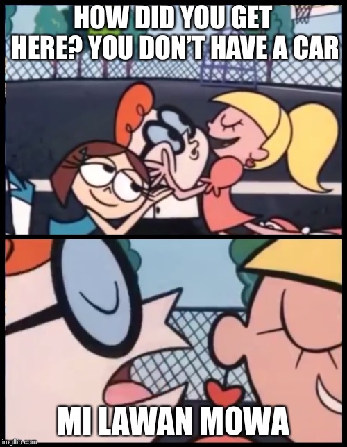 Say it Again, Dexter Meme | HOW DID YOU GET HERE? YOU DON’T HAVE A CAR; MI LAWAN MOWA | image tagged in say it again dexter | made w/ Imgflip meme maker