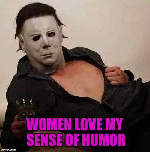 Sexy Michael Myers Halloween Tosh | WOMEN LOVE MY SENSE OF HUMOR | image tagged in sexy michael myers halloween tosh | made w/ Imgflip meme maker