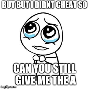 But but sorry | BUT BUT I DIDNT CHEAT SO; CAN YOU STILL GIVE ME THE A | image tagged in but but sorry | made w/ Imgflip meme maker