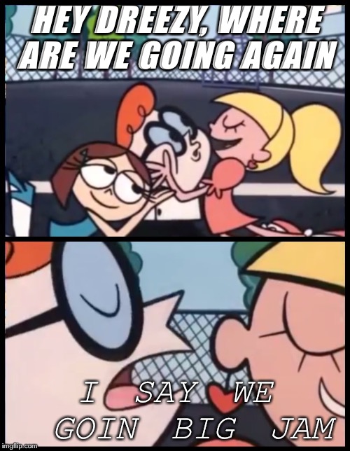 Say it Again, Dexter | HEY DREEZY, WHERE ARE WE GOING AGAIN; I SAY WE GOIN BIG JAM | image tagged in say it again dexter | made w/ Imgflip meme maker