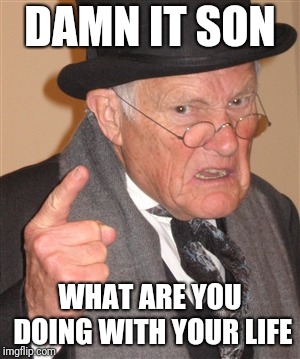 Angry Old Man | DAMN IT SON WHAT ARE YOU DOING WITH YOUR LIFE | image tagged in angry old man | made w/ Imgflip meme maker