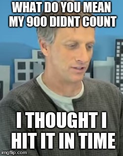 Sorry Tony.... | WHAT DO YOU MEAN MY 900 DIDNT COUNT; I THOUGHT I HIT IT IN TIME | image tagged in tony hawk confused,900,wtf,xgames | made w/ Imgflip meme maker