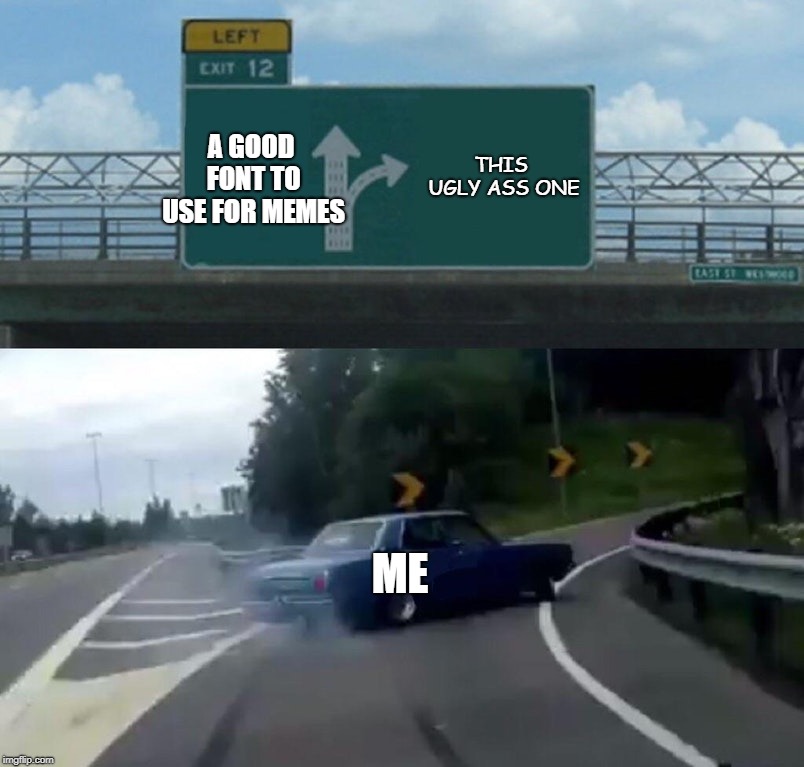 Left Exit 12 Off Ramp Meme | THIS UGLY ASS ONE; A GOOD FONT TO USE FOR MEMES; ME | image tagged in memes,left exit 12 off ramp | made w/ Imgflip meme maker
