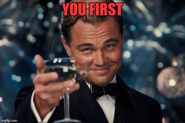Leonardo Dicaprio Cheers Meme | YOU FIRST | image tagged in memes,leonardo dicaprio cheers | made w/ Imgflip meme maker