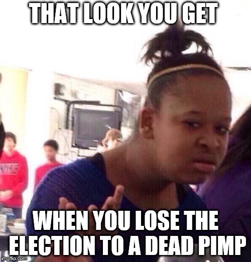 Black Girl Wat | THAT LOOK YOU GET; WHEN YOU LOSE THE ELECTION TO A DEAD PIMP | image tagged in memes,black girl wat | made w/ Imgflip meme maker