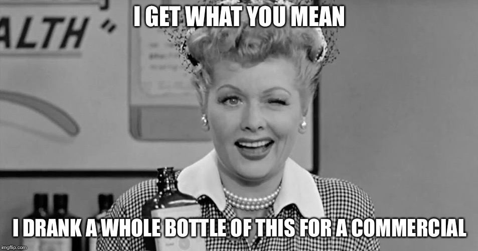 Lucille Ball | I GET WHAT YOU MEAN I DRANK A WHOLE BOTTLE OF THIS FOR A COMMERCIAL | image tagged in lucille ball | made w/ Imgflip meme maker