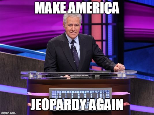Alex Trebek Jeopardy | MAKE AMERICA; JEOPARDY AGAIN | image tagged in alex trebek jeopardy | made w/ Imgflip meme maker