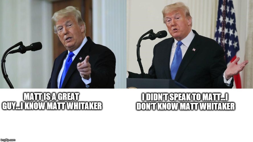 Trump | MATT IS A GREAT GUY...I KNOW MATT WHITAKER; I DIDN’T SPEAK TO MATT...I DON’T KNOW MATT WHITAKER | image tagged in donald trump | made w/ Imgflip meme maker