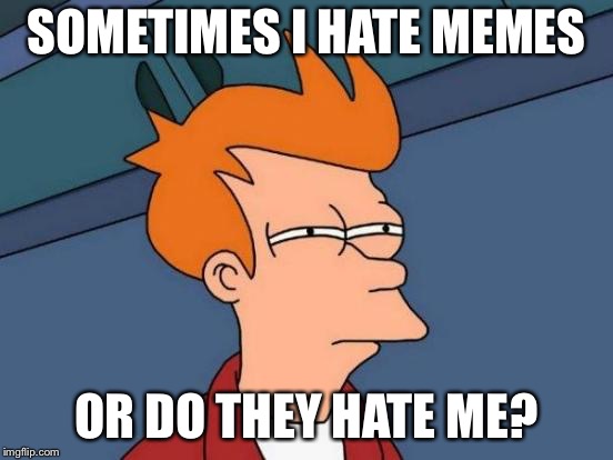 Futurama Fry Meme | SOMETIMES I HATE MEMES; OR DO THEY HATE ME? | image tagged in memes,futurama fry | made w/ Imgflip meme maker