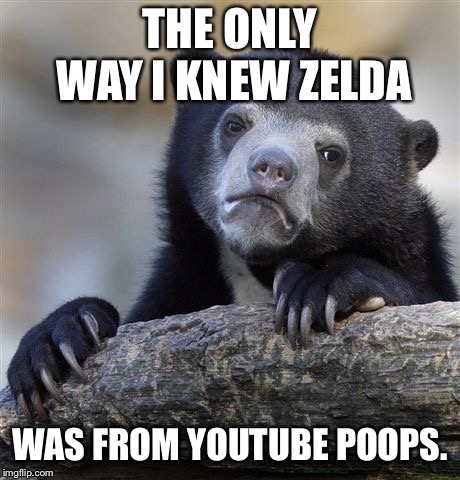 Confession Bear Meme | THE ONLY WAY I KNEW ZELDA WAS FROM YOUTUBE POOPS. | image tagged in memes,confession bear | made w/ Imgflip meme maker