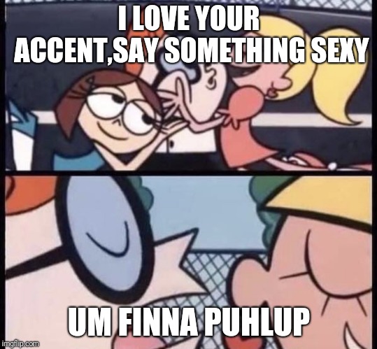 I love your accent | I LOVE YOUR ACCENT,SAY SOMETHING SEXY; UM FINNA PUHLUP | image tagged in i love your accent | made w/ Imgflip meme maker