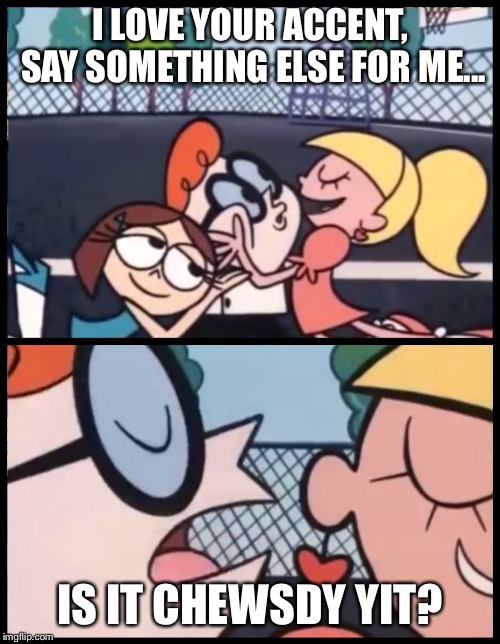 Say it Again, Dexter Meme | I LOVE YOUR ACCENT, SAY SOMETHING ELSE FOR ME... IS IT CHEWSDY YIT? | image tagged in say it again dexter | made w/ Imgflip meme maker