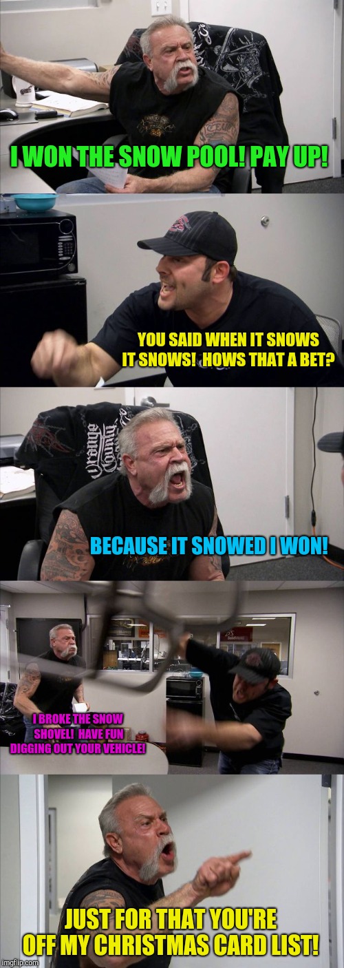 Snow does strange things to people!  | I WON THE SNOW POOL! PAY UP! YOU SAID WHEN IT SNOWS IT SNOWS!  HOWS THAT A BET? BECAUSE IT SNOWED I WON! I BROKE THE SNOW SHOVEL!  HAVE FUN DIGGING OUT YOUR VEHICLE! JUST FOR THAT YOU'RE OFF MY CHRISTMAS CARD LIST! | image tagged in memes,american chopper argument,snowstorm,betting | made w/ Imgflip meme maker