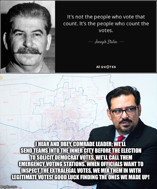 Maricopa County Recorder Adrian Fontes | I HEAR AND OBEY, COMRADE LEADER; WE’LL SEND TEAMS INTO THE INNER CITY BEFORE THE ELECTION TO SOLICIT DEMOCRAT VOTES. WE’LL CALL THEM EMERGENCY VOTING STATIONS. WHEN OFFICIALS WANT TO INSPECT THE EXTRALEGAL VOTES, WE MIX THEM IN WITH LEGITIMATE VOTES! GOOD LUCK FINDING THE ONES WE MADE UP! | image tagged in democrats,communist socialist,progressives,anti trump | made w/ Imgflip meme maker
