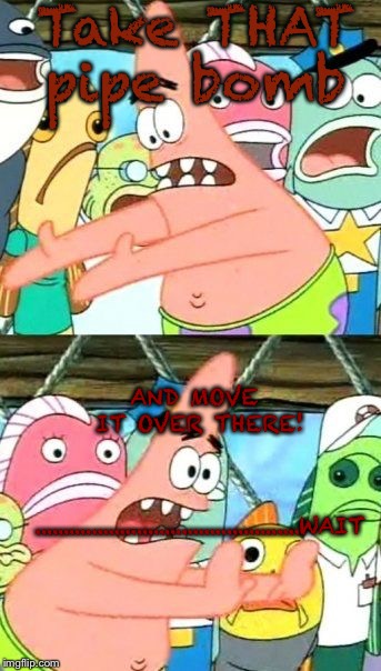 Put It Somewhere Else Patrick Meme | Take THAT pipe bomb; AND MOVE IT OVER THERE! ...............................................WAIT | image tagged in memes,put it somewhere else patrick | made w/ Imgflip meme maker