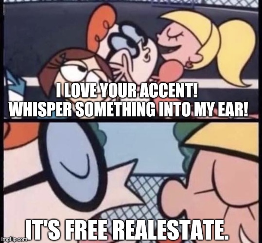 It's free realestate. | I LOVE YOUR ACCENT! WHISPER SOMETHING INTO MY EAR! IT'S FREE REALESTATE. | image tagged in i love your accent,it's free real estate | made w/ Imgflip meme maker