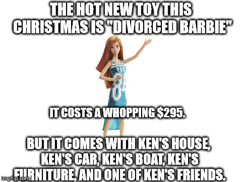 Blank White Template | THE HOT NEW TOY THIS CHRISTMAS IS "DIVORCED BARBIE"; IT COSTS A WHOPPING $295. BUT IT COMES WITH KEN'S HOUSE, KEN'S CAR, KEN'S BOAT, KEN'S FURNITURE, AND ONE OF KEN'S FRIENDS. | image tagged in divorced barbie | made w/ Imgflip meme maker