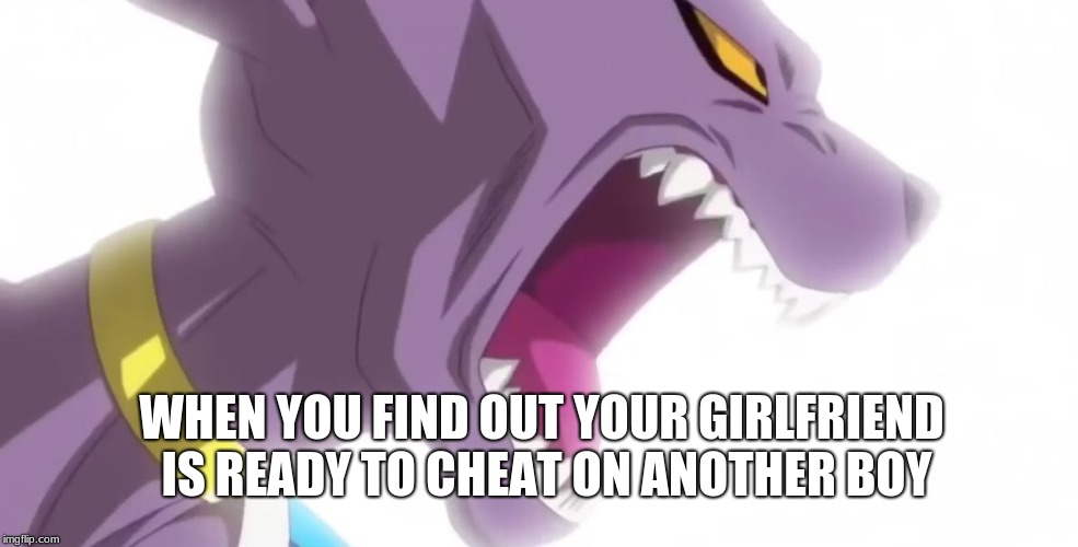 WHEN YOU FIND OUT YOUR GIRLFRIEND IS READY TO CHEAT ON ANOTHER BOY | image tagged in beerus yelling | made w/ Imgflip meme maker