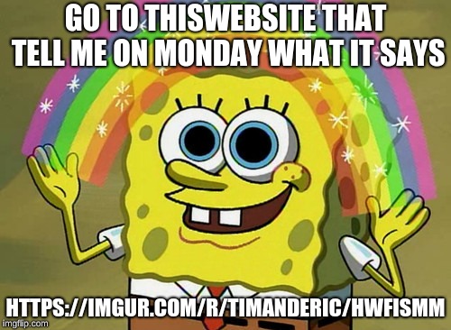 Imagination Spongebob Meme | GO TO THISWEBSITE THAT TELL ME ON MONDAY WHAT IT SAYS; HTTPS://IMGUR.COM/R/TIMANDERIC/HWFISMM | image tagged in memes,imagination spongebob | made w/ Imgflip meme maker