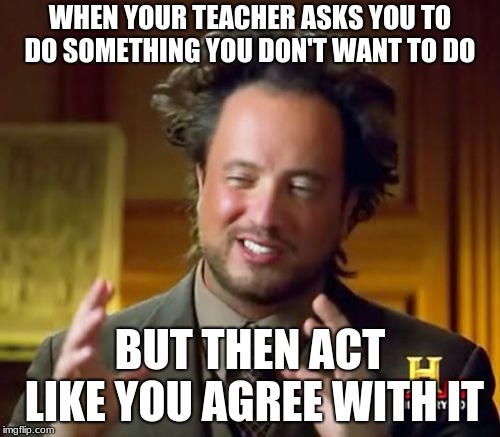 Ancient Aliens Meme | WHEN YOUR TEACHER ASKS YOU TO DO SOMETHING YOU DON'T WANT TO DO; BUT THEN ACT LIKE YOU AGREE WITH IT | image tagged in memes,ancient aliens | made w/ Imgflip meme maker