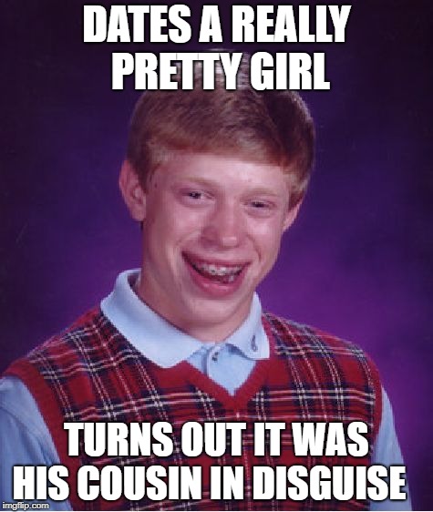 Brian just got Disguised | DATES A REALLY PRETTY GIRL; TURNS OUT IT WAS HIS COUSIN IN DISGUISE | image tagged in memes,bad luck brian | made w/ Imgflip meme maker
