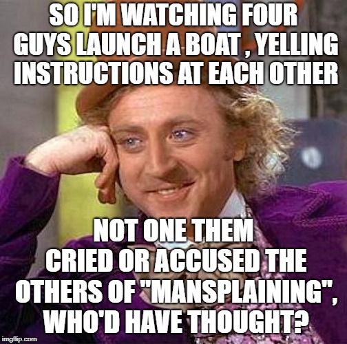 The things you see while you're fishing... | SO I'M WATCHING FOUR GUYS LAUNCH A BOAT , YELLING INSTRUCTIONS AT EACH OTHER; NOT ONE THEM CRIED OR ACCUSED THE OTHERS OF "MANSPLAINING", WHO'D HAVE THOUGHT? | image tagged in memes,creepy condescending wonka,mansplaining,guys,working | made w/ Imgflip meme maker