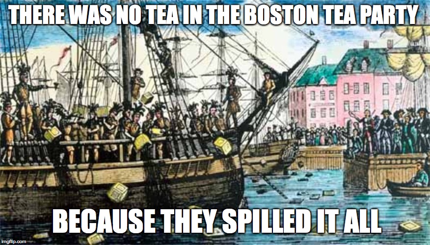 Boston Tea Party | THERE WAS NO TEA IN THE BOSTON TEA PARTY; BECAUSE THEY SPILLED IT ALL | image tagged in boston tea party,memes,funny,historical meme | made w/ Imgflip meme maker