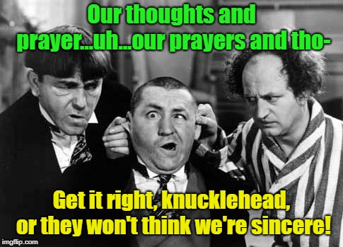 Politicians Send Condolences | Our thoughts and prayer...uh...our prayers and tho-; Get it right, knucklehead, or they won't think we're sincere! | image tagged in three stooges,politicians,lame apology,memes | made w/ Imgflip meme maker