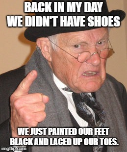 Back In My Day Meme | BACK IN MY DAY WE DIDN'T HAVE SHOES; WE JUST PAINTED OUR FEET BLACK AND LACED UP OUR TOES. | image tagged in memes,back in my day | made w/ Imgflip meme maker
